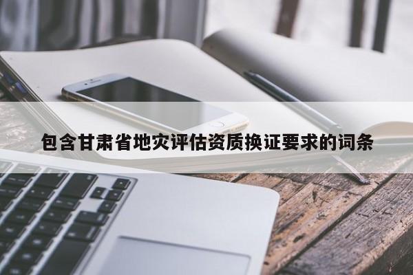 包含甘肅省地災評估資質換證要求的詞條