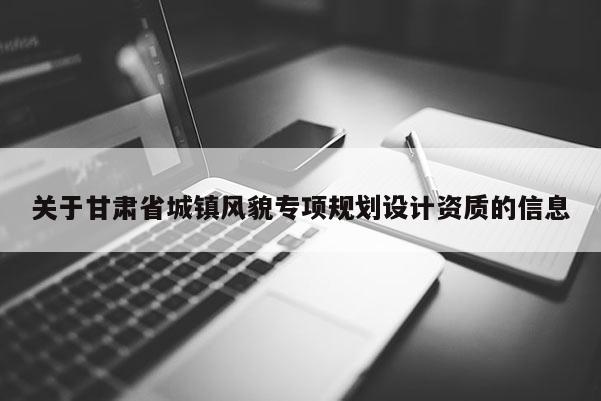 關于甘肅省城鎮風貌專項規劃設計資質的信息
