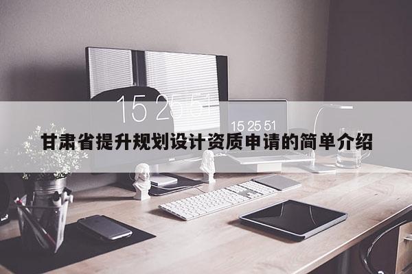 甘肅省提升規劃設計資質申請的簡單介紹