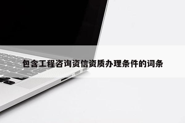 包含工程咨詢資信資質辦理條件的詞條