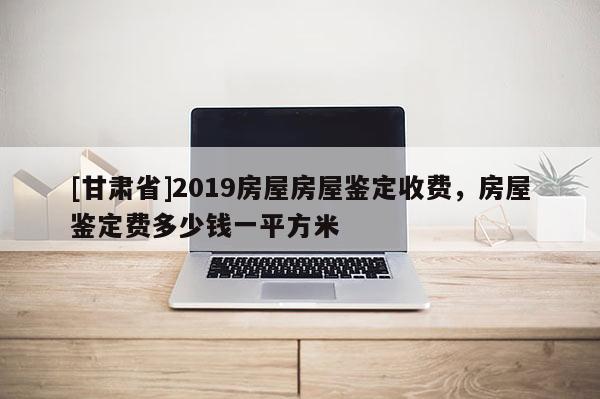 [甘肅省]2019房屋房屋鑒定收費，房屋鑒定費多少錢一平方米