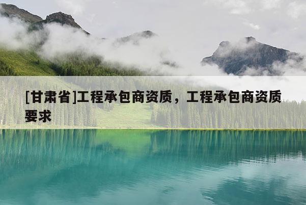 [甘肅省]工程承包商資質(zhì)，工程承包商資質(zhì)要求