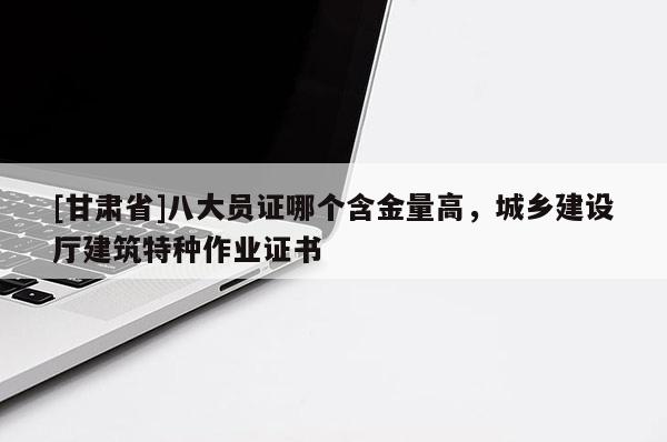 [甘肅省]八大員證哪個(gè)含金量高，城鄉(xiāng)建設(shè)廳建筑特種作業(yè)證書(shū)