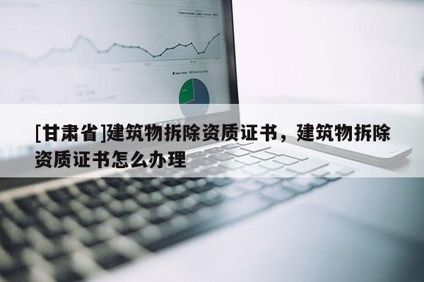 [甘肅省]建筑物拆除資質證書，建筑物拆除資質證書怎么辦理