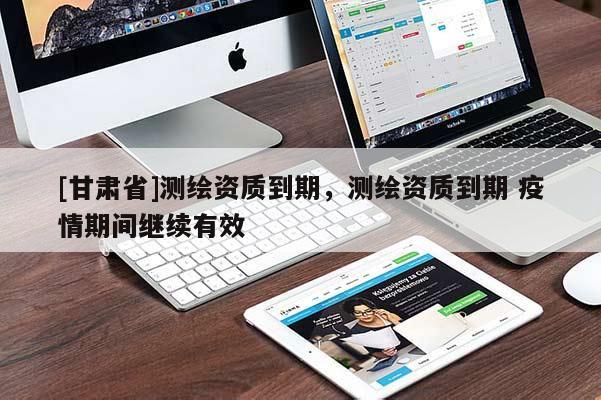 [甘肅省]測繪資質到期，測繪資質到期 疫情期間繼續有效