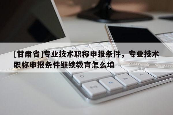 [甘肅省]專業技術職稱申報條件，專業技術職稱申報條件繼續教育怎么填
