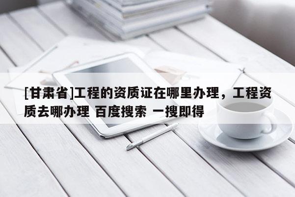 [甘肅省]工程的資質證在哪里辦理，工程資質去哪辦理 百度搜索 一搜即得