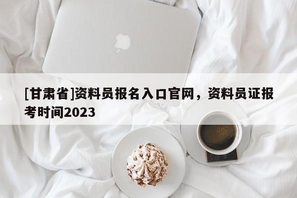 [甘肅省]資料員報名入口官網，資料員證報考時間2023