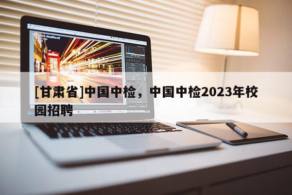 [甘肅省]中國中檢，中國中檢2023年校園招聘