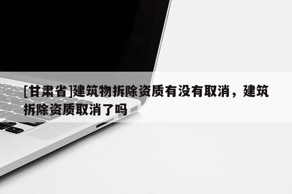 [甘肅省]建筑物拆除資質(zhì)有沒有取消，建筑拆除資質(zhì)取消了嗎