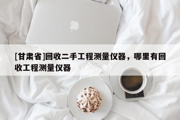 [甘肅省]回收二手工程測(cè)量?jī)x器，哪里有回收工程測(cè)量?jī)x器