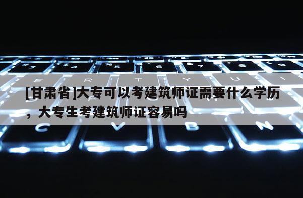 [甘肅省]大?？梢钥冀ㄖ熥C需要什么學歷，大專生考建筑師證容易嗎