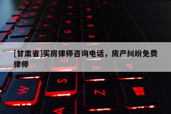 [甘肅省]買房律師咨詢電話，房產糾紛免費律師