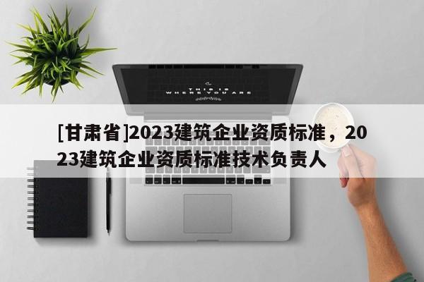 [甘肅省]2023建筑企業資質標準，2023建筑企業資質標準技術負責人