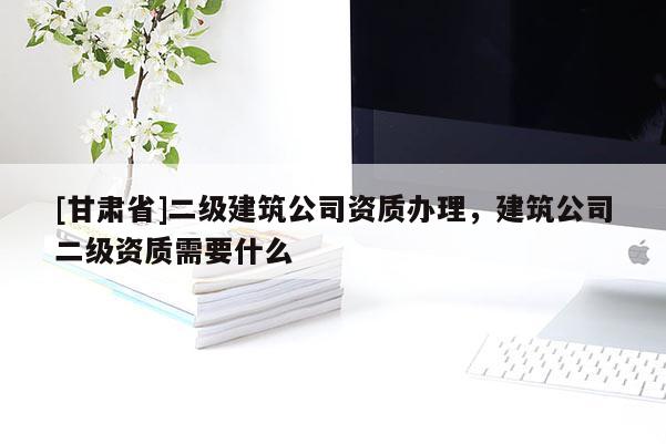 [甘肅省]二級建筑公司資質辦理，建筑公司二級資質需要什么