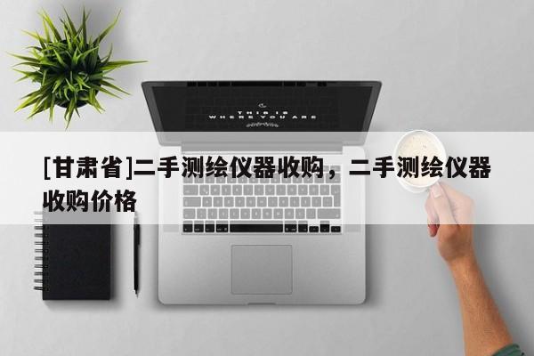 [甘肅省]二手測繪儀器收購，二手測繪儀器收購價格