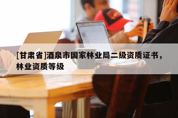 [甘肅省]酒泉市國家林業局二級資質證書，林業資質等級