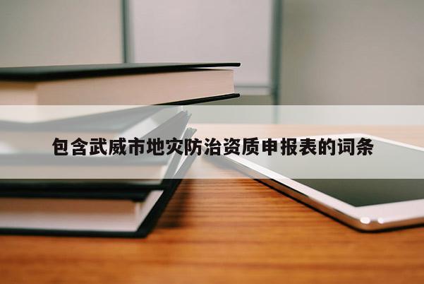 包含武威市地災防治資質申報表的詞條