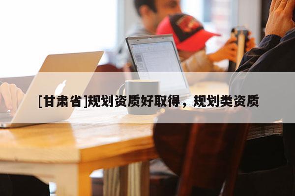 [甘肅省]規劃資質好取得，規劃類資質