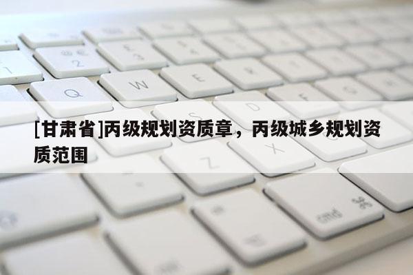 [甘肅省]丙級規劃資質章，丙級城鄉規劃資質范圍