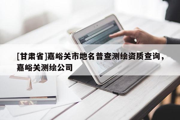 [甘肅省]嘉峪關(guān)市地名普查測繪資質(zhì)查詢，嘉峪關(guān)測繪公司