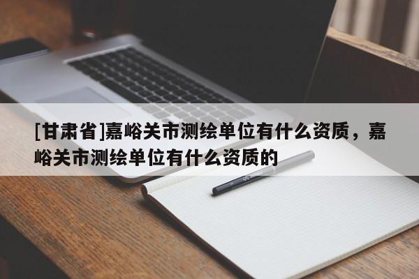 [甘肅省]嘉峪關(guān)市測繪單位有什么資質(zhì)，嘉峪關(guān)市測繪單位有什么資質(zhì)的