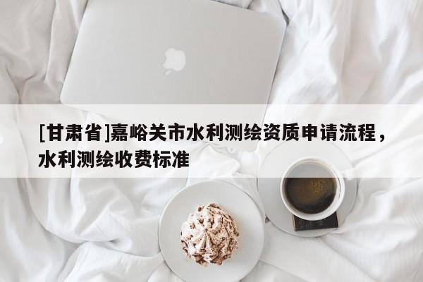 [甘肅省]嘉峪關市水利測繪資質申請流程，水利測繪收費標準