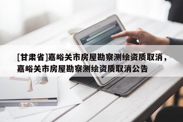 [甘肅省]嘉峪關市房屋勘察測繪資質取消，嘉峪關市房屋勘察測繪資質取消公告