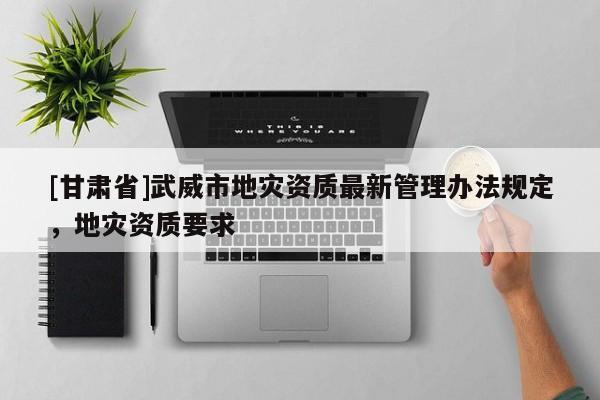 [甘肅省]武威市地災資質最新管理辦法規定，地災資質要求
