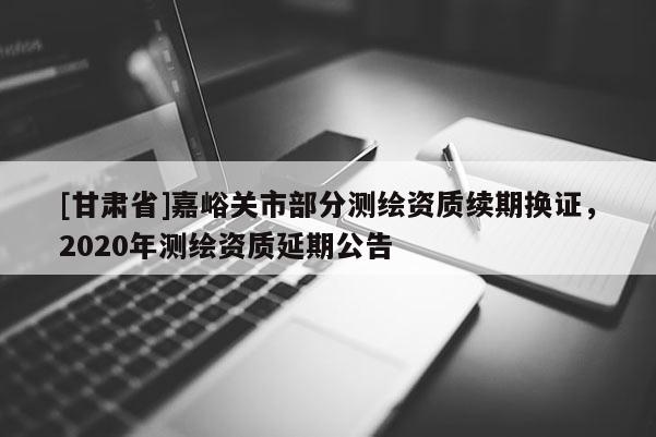 [甘肅省]嘉峪關市部分測繪資質續期換證，2020年測繪資質延期公告