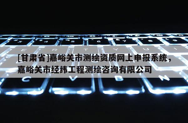 [甘肅省]嘉峪關市測繪資質網上申報系統，嘉峪關市經緯工程測繪咨詢有限公司