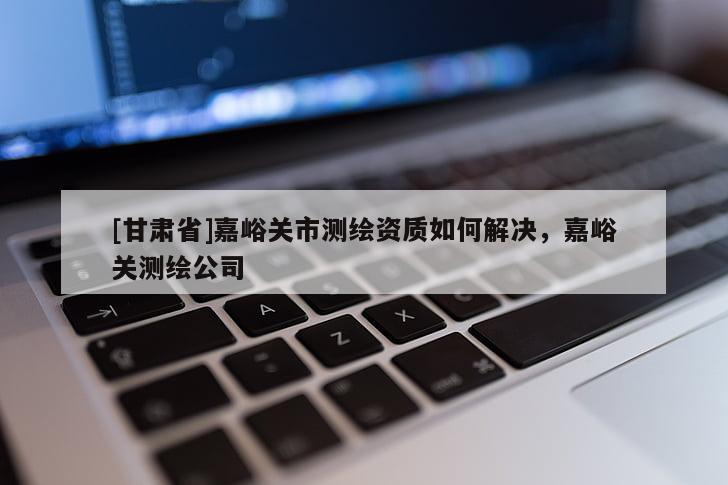 [甘肅省]嘉峪關市測繪資質如何解決，嘉峪關測繪公司