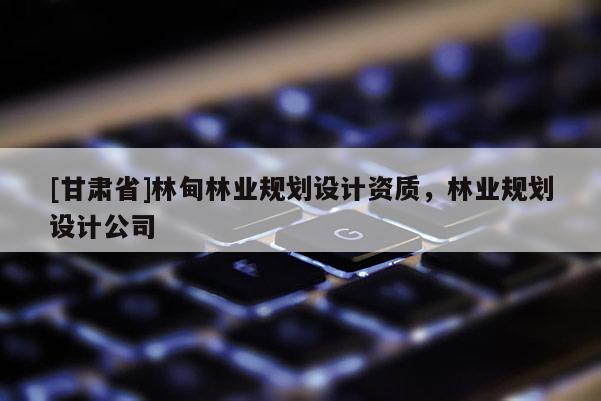 [甘肅省]林甸林業規劃設計資質，林業規劃設計公司