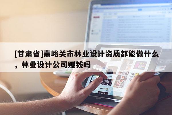 [甘肅省]嘉峪關市林業設計資質都能做什么，林業設計公司賺錢嗎