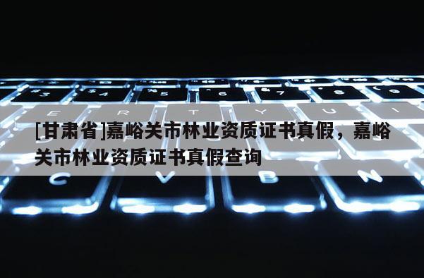 [甘肅省]嘉峪關(guān)市林業(yè)資質(zhì)證書真假，嘉峪關(guān)市林業(yè)資質(zhì)證書真假查詢