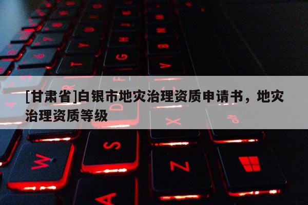 [甘肅省]白銀市地災(zāi)治理資質(zhì)申請(qǐng)書，地災(zāi)治理資質(zhì)等級(jí)