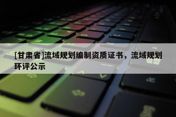[甘肅省]流域規(guī)劃編制資質(zhì)證書，流域規(guī)劃環(huán)評(píng)公示