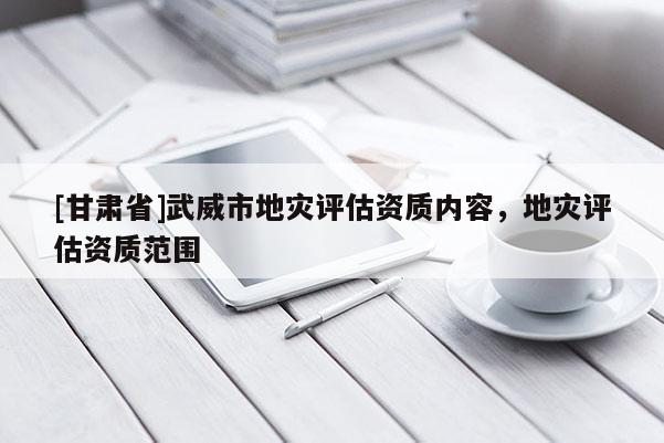 [甘肅省]武威市地災評估資質內容，地災評估資質范圍