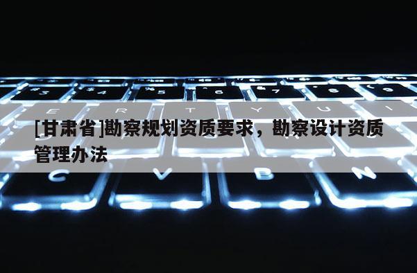 [甘肅省]勘察規劃資質要求，勘察設計資質管理辦法