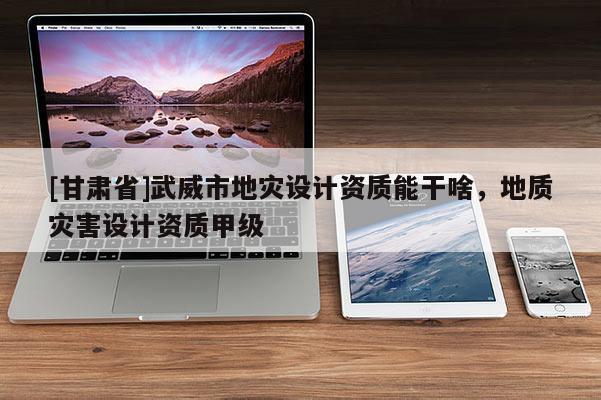 [甘肅省]武威市地災設計資質能干啥，地質災害設計資質甲級