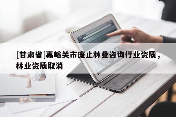 [甘肅省]嘉峪關市廢止林業咨詢行業資質，林業資質取消