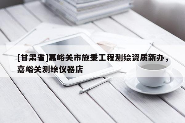 [甘肅省]嘉峪關市施秉工程測繪資質新辦，嘉峪關測繪儀器店