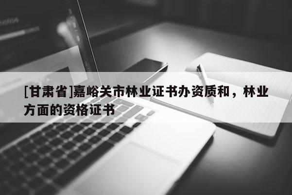 [甘肅省]嘉峪關市林業證書辦資質和，林業方面的資格證書