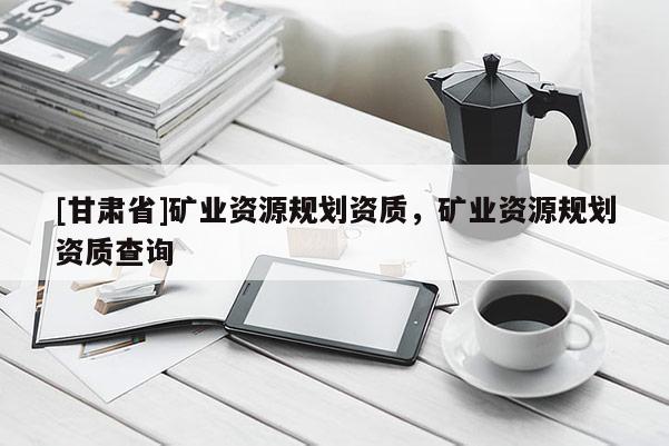 [甘肅省]礦業資源規劃資質，礦業資源規劃資質查詢