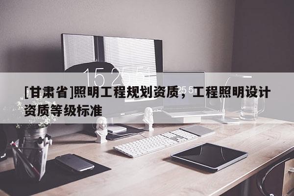 [甘肅省]照明工程規劃資質，工程照明設計資質等級標準