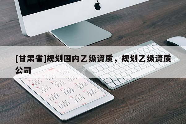 [甘肅省]規劃國內乙級資質，規劃乙級資質公司