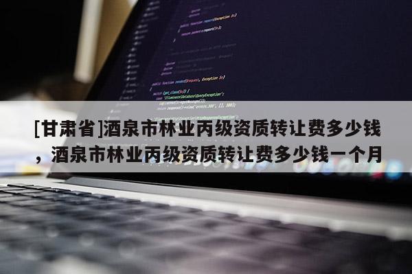 [甘肅省]酒泉市林業丙級資質轉讓費多少錢，酒泉市林業丙級資質轉讓費多少錢一個月