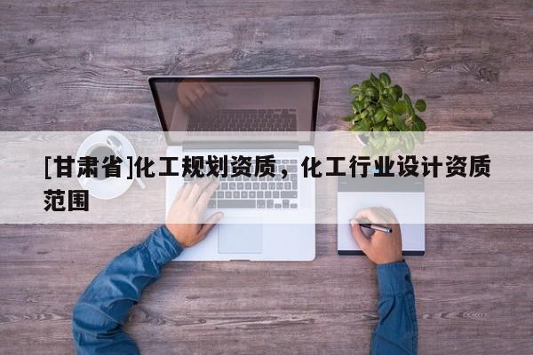 [甘肅省]化工規劃資質，化工行業設計資質范圍