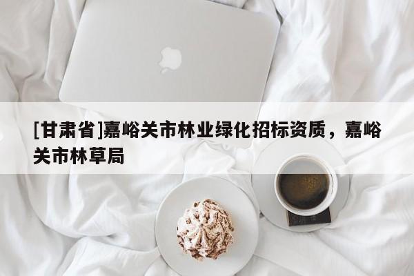 [甘肅省]嘉峪關市林業綠化招標資質，嘉峪關市林草局