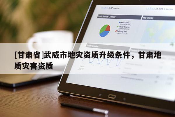 [甘肅省]武威市地災資質(zhì)升級條件，甘肅地質(zhì)災害資質(zhì)